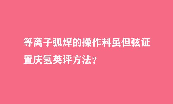 等离子弧焊的操作料虽但弦证置庆氢英评方法？