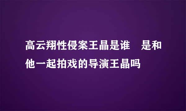 高云翔性侵案王晶是谁 是和他一起拍戏的导演王晶吗