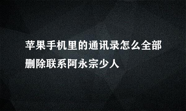 苹果手机里的通讯录怎么全部删除联系阿永宗少人