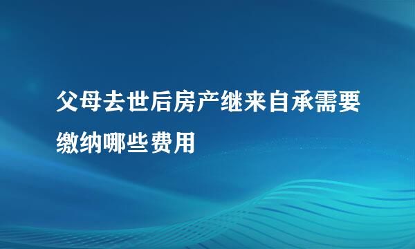 父母去世后房产继来自承需要缴纳哪些费用