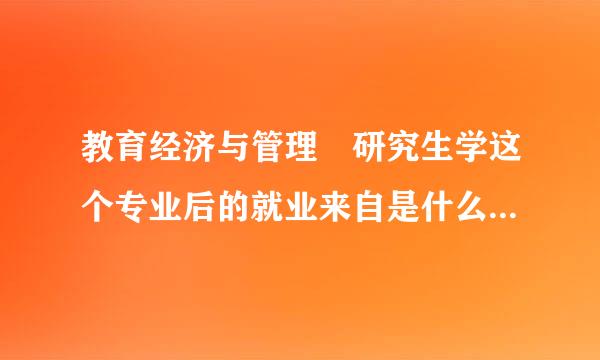 教育经济与管理 研究生学这个专业后的就业来自是什么？就业形势怎么样？