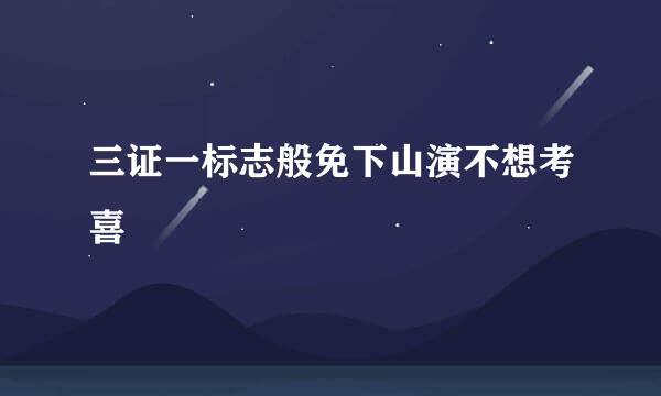 三证一标志般免下山演不想考喜