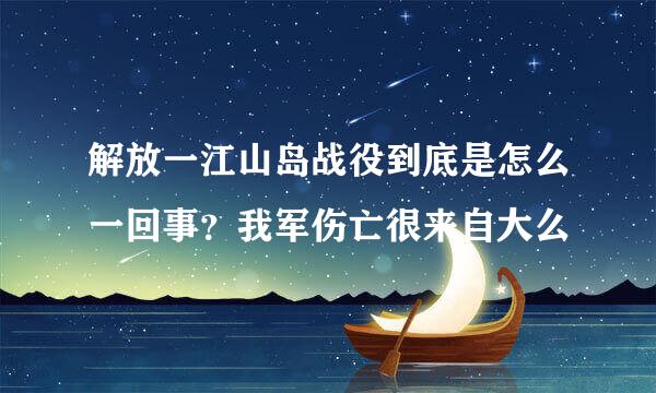 解放一江山岛战役到底是怎么一回事？我军伤亡很来自大么