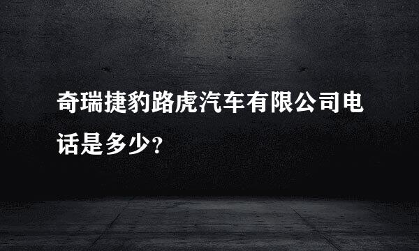 奇瑞捷豹路虎汽车有限公司电话是多少？