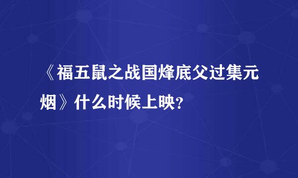 《福五鼠之战国烽底父过集元烟》什么时候上映？