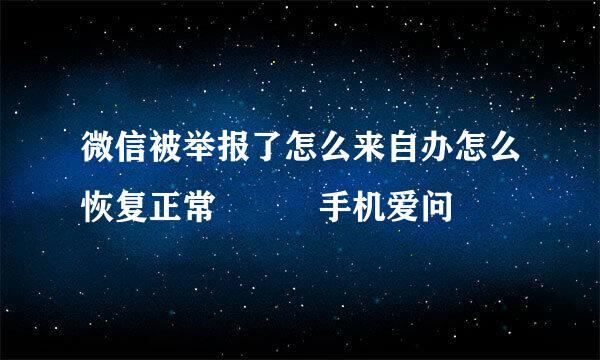 微信被举报了怎么来自办怎么恢复正常 – 手机爱问