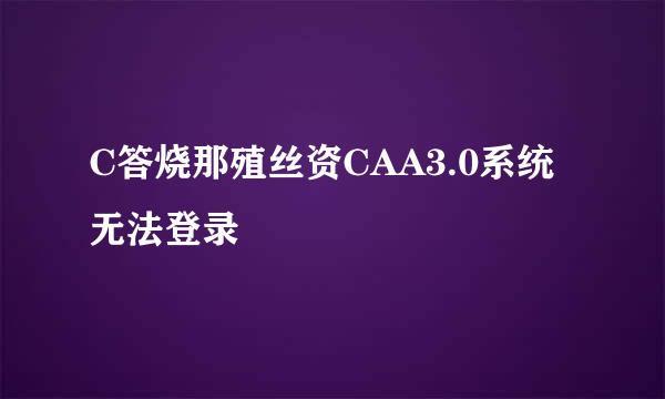 C答烧那殖丝资CAA3.0系统无法登录