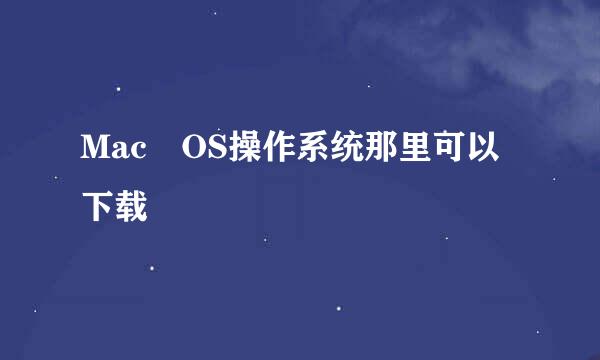 Mac OS操作系统那里可以下载