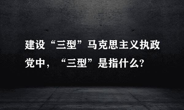 建设“三型”马克思主义执政党中，“三型”是指什么?