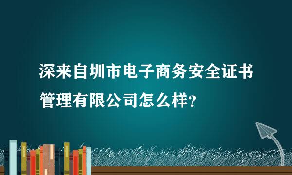 深来自圳市电子商务安全证书管理有限公司怎么样？