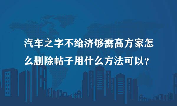 汽车之字不给济够需高方家怎么删除帖子用什么方法可以？