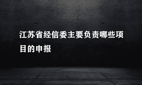 江苏省经信委主要负责哪些项目的申报