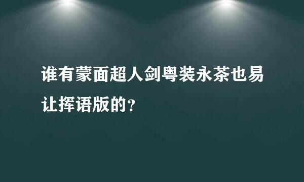 谁有蒙面超人剑粤装永茶也易让挥语版的？