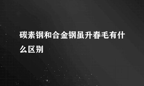 碳素钢和合金钢虽升春毛有什么区别