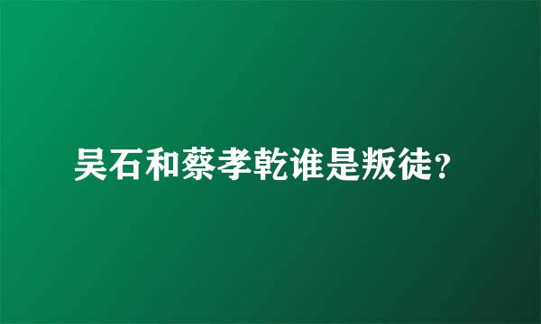 吴石和蔡孝乾谁是叛徒？