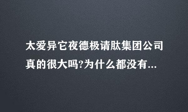 太爱异它夜德极请肽集团公司真的很大吗?为什么都没有听说过啊?