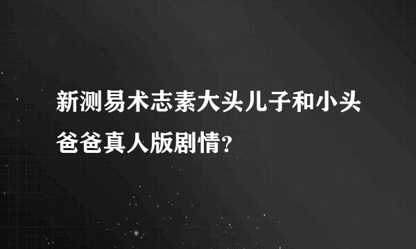 新测易术志素大头儿子和小头爸爸真人版剧情？