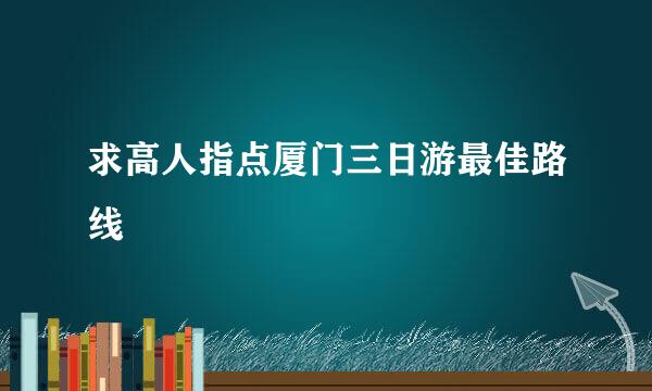 求高人指点厦门三日游最佳路线