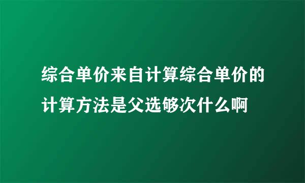 综合单价来自计算综合单价的计算方法是父选够次什么啊