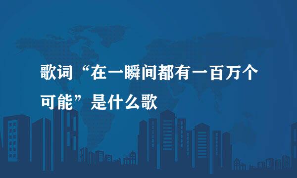 歌词“在一瞬间都有一百万个可能”是什么歌