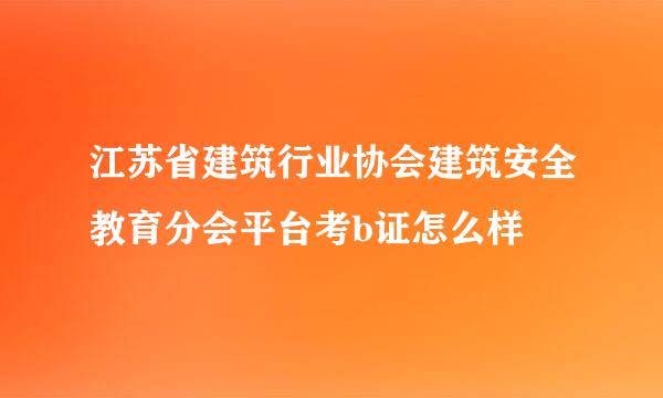 江苏省建筑行业协会建筑安全教育分会平台考b证怎么样