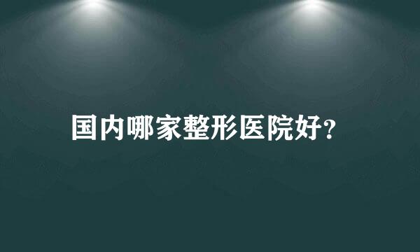 国内哪家整形医院好？