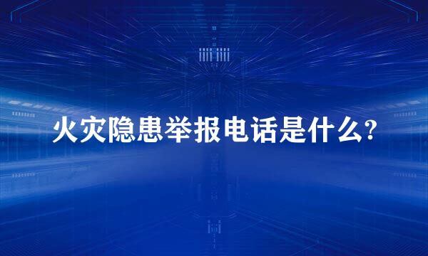 火灾隐患举报电话是什么?