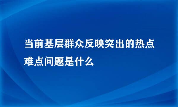 当前基层群众反映突出的热点难点问题是什么