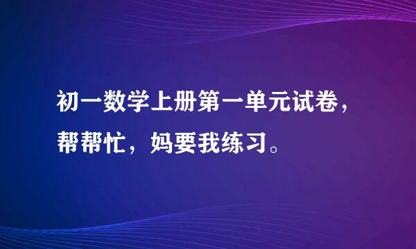 初一数学上册第一单元试卷，帮帮忙，妈要我练习。