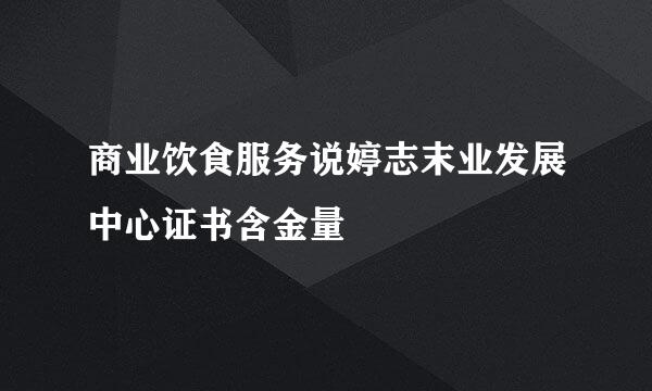 商业饮食服务说婷志末业发展中心证书含金量