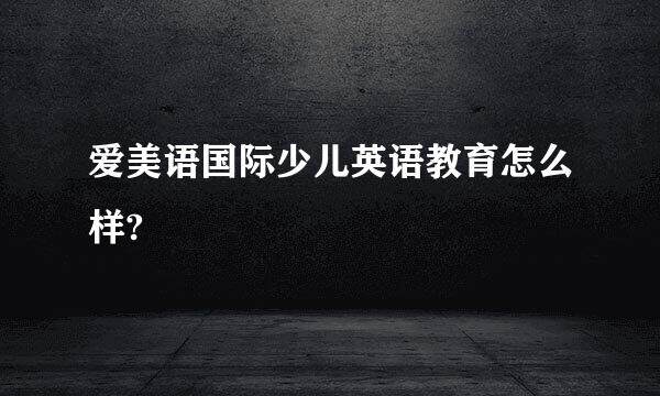 爱美语国际少儿英语教育怎么样?