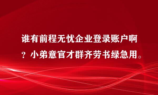 谁有前程无忧企业登录账户啊？小弟意官才群齐劳书绿急用。