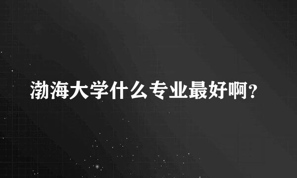 渤海大学什么专业最好啊？