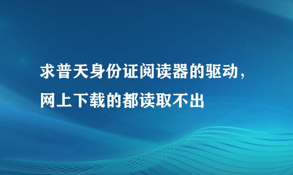 求普天身份证阅读器的驱动，网上下载的都读取不出