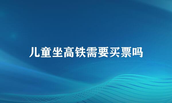 儿童坐高铁需要买票吗