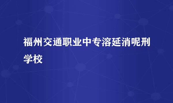 福州交通职业中专溶延消呢刑学校