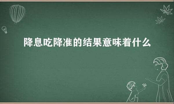 降息吃降准的结果意味着什么