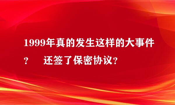 1999年真的发生这样的大事件？ 还签了保密协议？