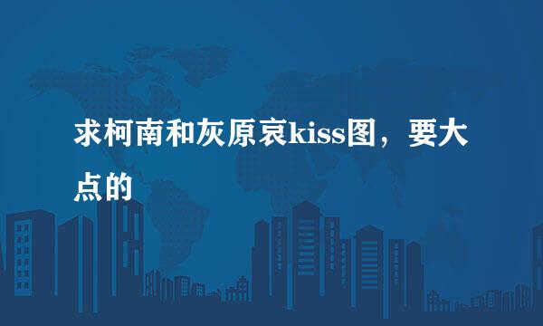 求柯南和灰原哀kiss图，要大点的