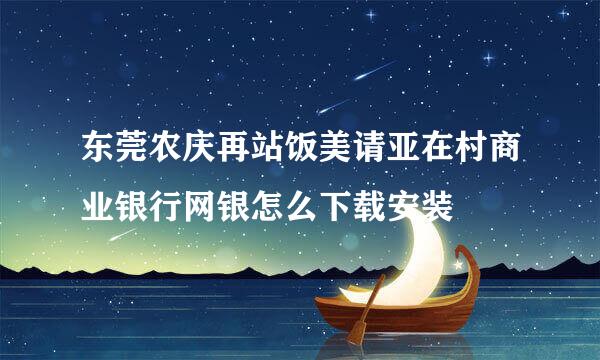 东莞农庆再站饭美请亚在村商业银行网银怎么下载安装