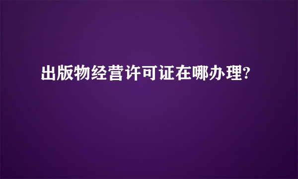 出版物经营许可证在哪办理?