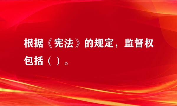 根据《宪法》的规定，监督权包括（）。