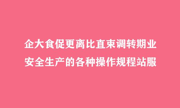 企大食促更离比直束调转期业安全生产的各种操作规程站服