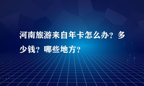 河南旅游来自年卡怎么办？多少钱？哪些地方？