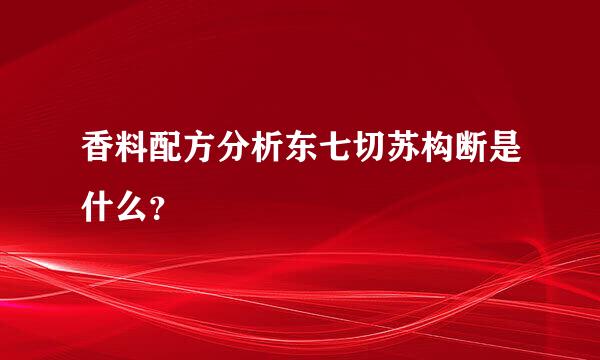 香料配方分析东七切苏构断是什么？