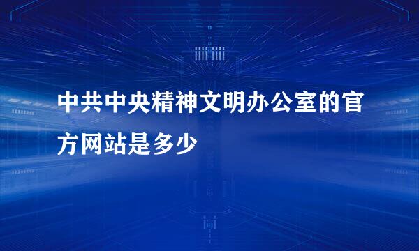 中共中央精神文明办公室的官方网站是多少