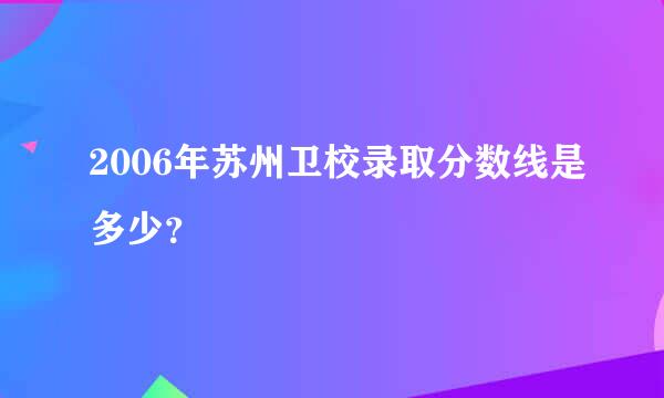 2006年苏州卫校录取分数线是多少？