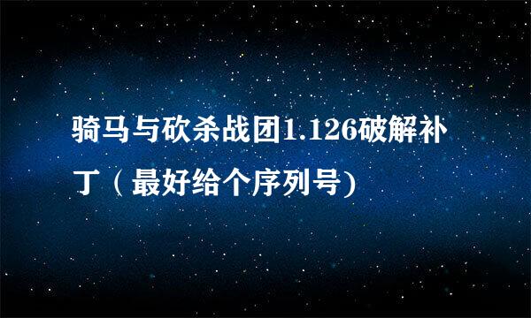 骑马与砍杀战团1.126破解补丁（最好给个序列号)