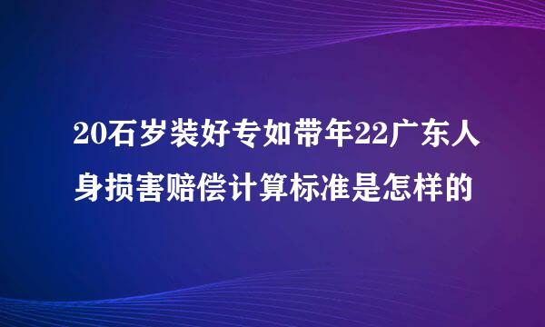 20石岁装好专如带年22广东人身损害赔偿计算标准是怎样的