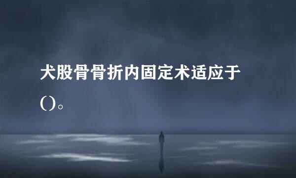 犬股骨骨折内固定术适应于 ()。